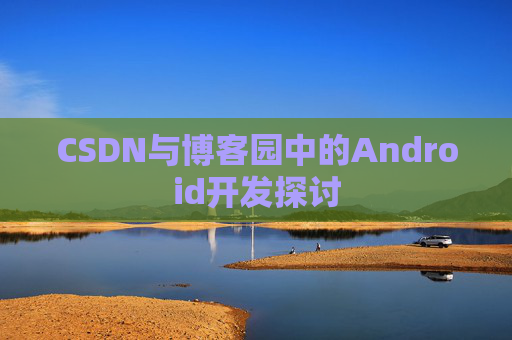 CSDN与博客园中的Android开发探讨